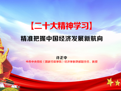 许正中：精准把握中国经济发展新航向【党的二十大精神学习】