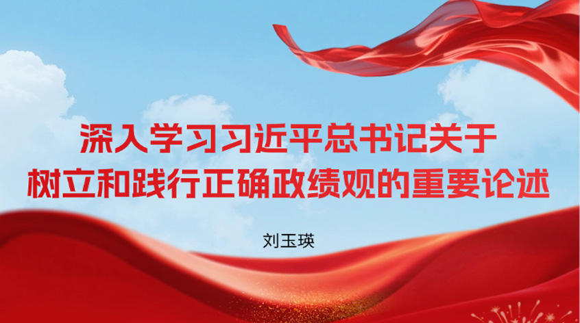 刘玉瑛：深入学习习近平总书记关于树立和践行正确政绩观的重要论述