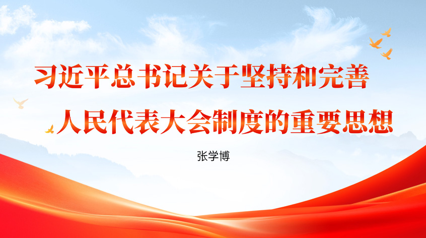 张学博：习近平总书记关于坚持和完善人民代表大会制度的重要思想