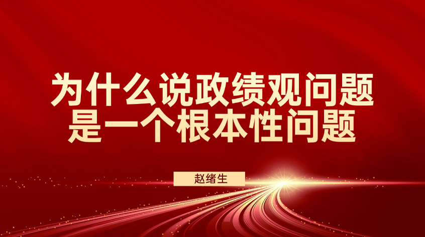赵绪生：为什么说政绩观问题是一个根本性问题