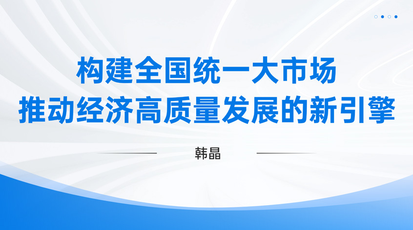 韩晶：构建全国统一大市场：推动经济高质量发展的新引擎