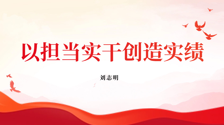刘志明：以担当实干创造实绩